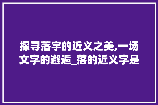 探寻落字的近义之美,一场文字的邂逅_落的近义字是什么意思