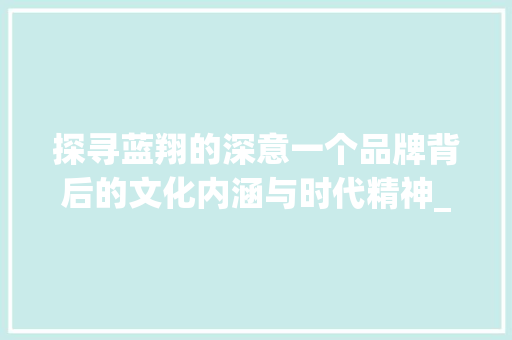 探寻蓝翔的深意一个品牌背后的文化内涵与时代精神_蓝翔两字的意思好不好