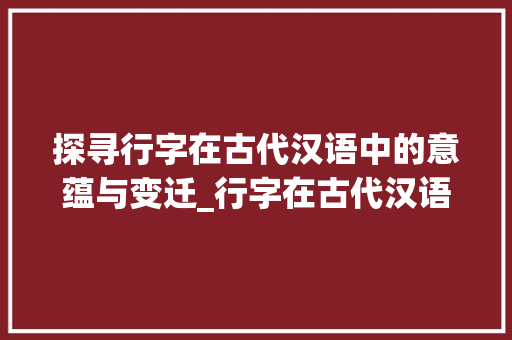 探寻行字在古代汉语中的意蕴与变迁_行字在古代汉语中的意思