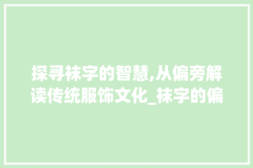 探寻袜字的智慧,从偏旁解读传统服饰文化_袜字的偏旁是什么意思