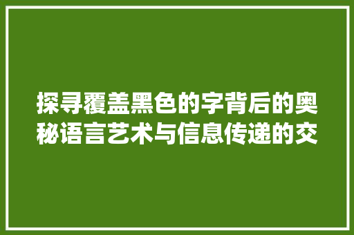 探寻覆盖黑色的字背后的奥秘语言艺术与信息传递的交融_覆盖黑色的字是什么意思