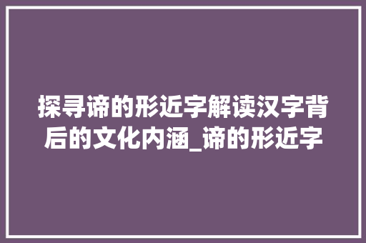 探寻谛的形近字解读汉字背后的文化内涵_谛的形近字是什么意思