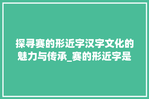 探寻赛的形近字汉字文化的魅力与传承_赛的形近字是什么意思