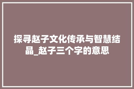 探寻赵子文化传承与智慧结晶_赵子三个字的意思