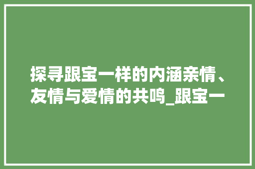 探寻跟宝一样的内涵亲情、友情与爱情的共鸣_跟宝一样意思的字