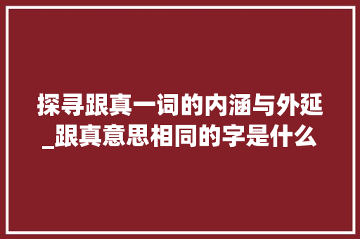 探寻跟真一词的内涵与外延_跟真意思相同的字是什么