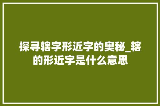 探寻辖字形近字的奥秘_辖的形近字是什么意思 职场写作