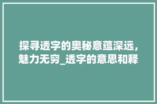 探寻透字的奥秘意蕴深远，魅力无穷_透字的意思和释义是啥呀 应用文
