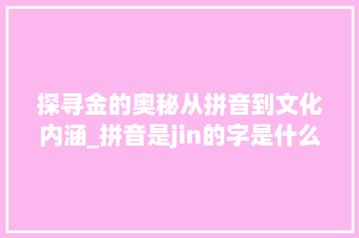 探寻金的奥秘从拼音到文化内涵_拼音是jin的字是什么意思