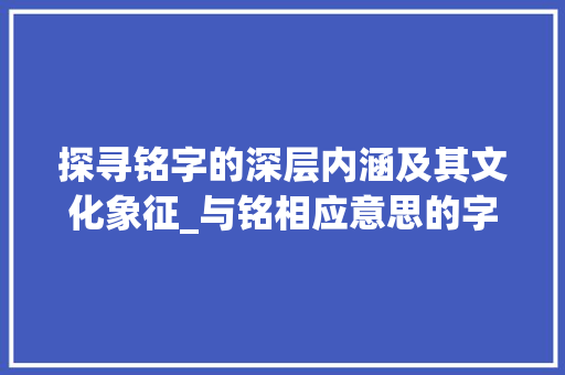 探寻铭字的深层内涵及其文化象征_与铭相应意思的字是什么
