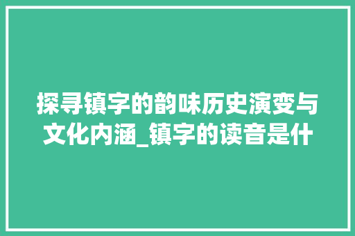 探寻镇字的韵味历史演变与文化内涵_镇字的读音是什么意思啊