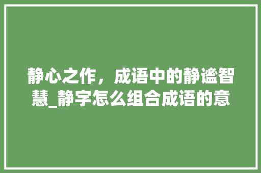 静心之作，成语中的静谧智慧_静字怎么组合成语的意思
