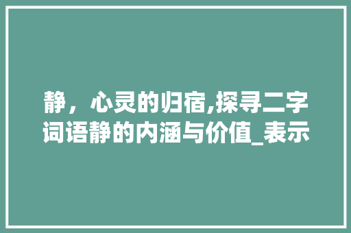 静，心灵的归宿,探寻二字词语静的内涵与价值_表示静的意思的二字词语