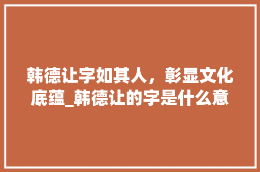 韩德让字如其人，彰显文化底蕴_韩德让的字是什么意思