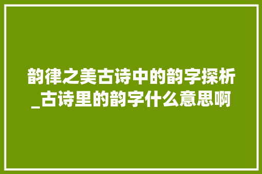 韵律之美古诗中的韵字探析_古诗里的韵字什么意思啊