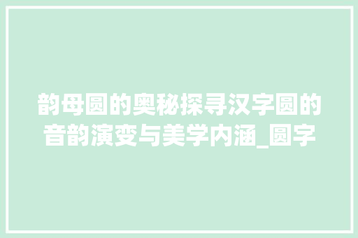韵母圆的奥秘探寻汉字圆的音韵演变与美学内涵_圆字的韵母是什么意思啊