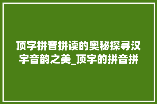 顶字拼音拼读的奥秘探寻汉字音韵之美_顶字的拼音拼读是什么意思