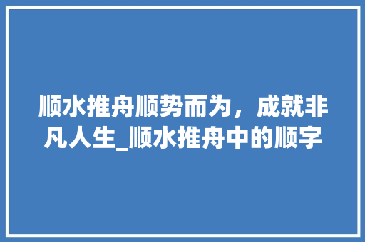顺水推舟顺势而为，成就非凡人生_顺水推舟中的顺字的意思