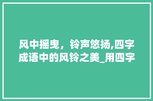 风中摇曳，铃声悠扬,四字成语中的风铃之美_用四字成语表达风铃的意思