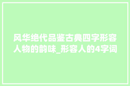风华绝代品鉴古典四字形容人物的韵味_形容人的4字词和意思
