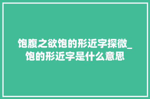 饱腹之欲饱的形近字探微_饱的形近字是什么意思
