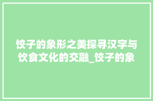 饺子的象形之美探寻汉字与饮食文化的交融_饺子的象形字是什么意思