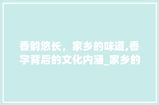 香韵悠长，家乡的味道,香字背后的文化内涵_家乡的香字是什么意思啊