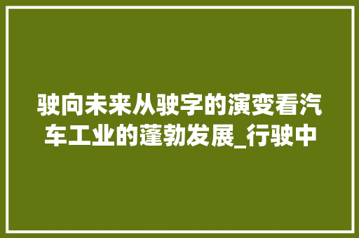 驶向未来从驶字的演变看汽车工业的蓬勃发展_行驶中的驶字是什么意思