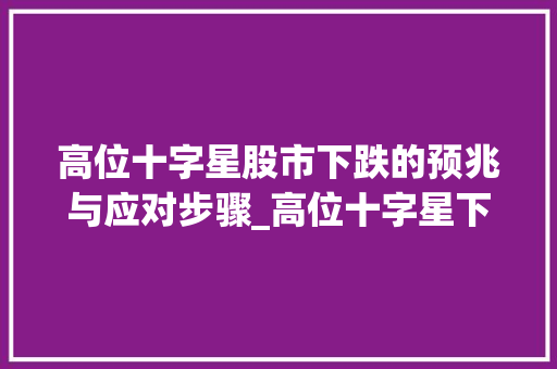 高位十字星股市下跌的预兆与应对步骤_高位十字星下跌的意思