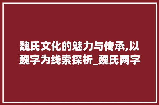 魏氏文化的魅力与传承,以魏字为线索探析_魏氏两字的意思是什么