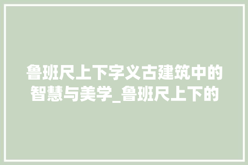 鲁班尺上下字义古建筑中的智慧与美学_鲁班尺上下的字什么意思