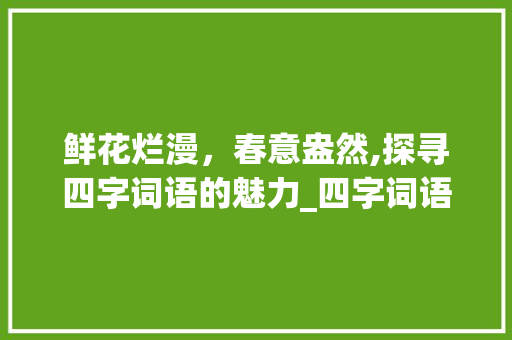 鲜花烂漫，春意盎然,探寻四字词语的魅力_四字词语鲜花烂漫的意思