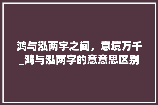 鸿与泓两字之间，意境万千_鸿与泓两字的意意思区别