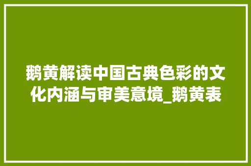 鹅黄解读中国古典色彩的文化内涵与审美意境_鹅黄表示的字是什么意思