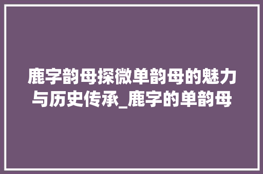 鹿字韵母探微单韵母的魅力与历史传承_鹿字的单韵母是什么意思
