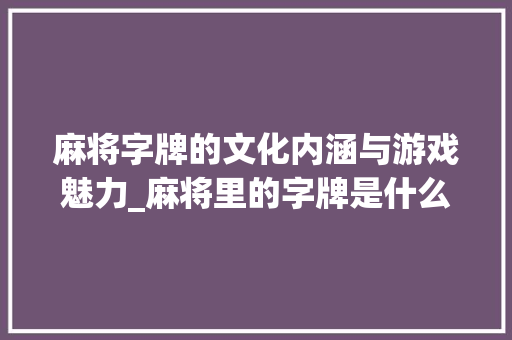 麻将字牌的文化内涵与游戏魅力_麻将里的字牌是什么意思