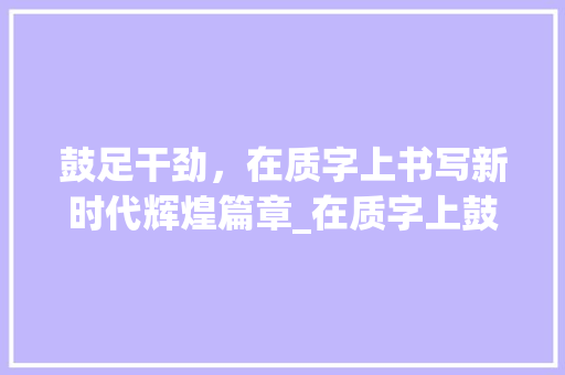 鼓足干劲，在质字上书写新时代辉煌篇章_在质字上鼓足干劲的意思