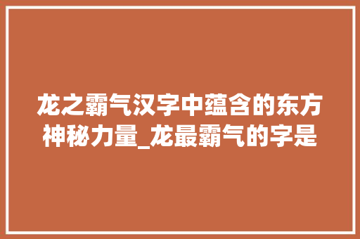 龙之霸气汉字中蕴含的东方神秘力量_龙最霸气的字是什么意思