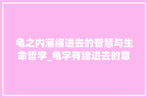龟之内涵缩进去的智慧与生命哲学_龟字有缩进去的意思是什么
