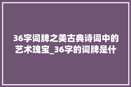 36字词牌之美古典诗词中的艺术瑰宝_36字的词牌是什么意思