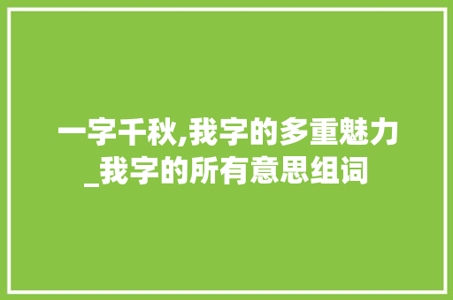 一字千秋,我字的多重魅力_我字的所有意思组词
