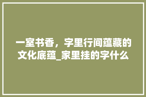 一室书香，字里行间蕴藏的文化底蕴_家里挂的字什么意思图片
