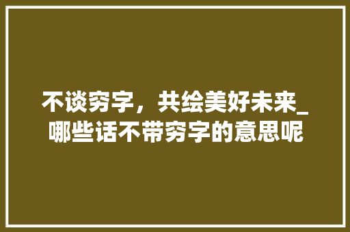 不谈穷字，共绘美好未来_哪些话不带穷字的意思呢
