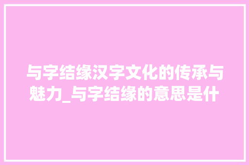 与字结缘汉字文化的传承与魅力_与字结缘的意思是什么呢