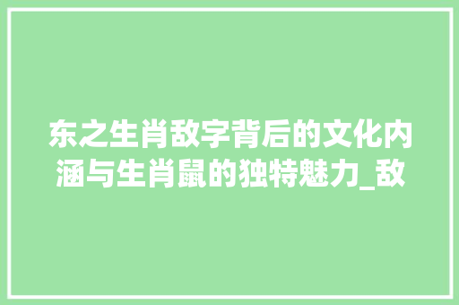 东之生肖敌字背后的文化内涵与生肖鼠的独特魅力_敌字指什么生肖东的意思