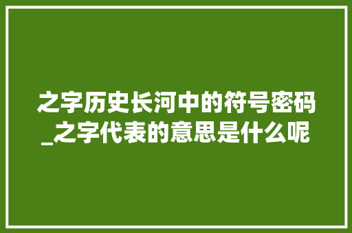 之字历史长河中的符号密码_之字代表的意思是什么呢