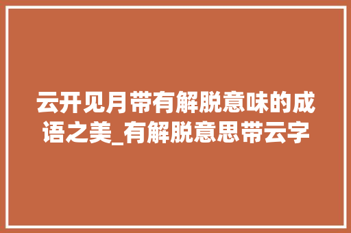 云开见月带有解脱意味的成语之美_有解脱意思带云字的成语