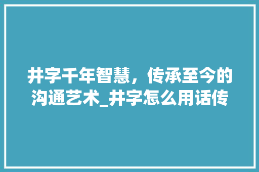井字千年智慧，传承至今的沟通艺术_井字怎么用话传达的意思