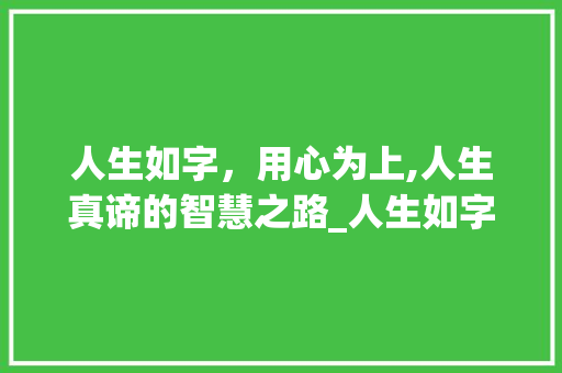 人生如字，用心为上,人生真谛的智慧之路_人生如字用心为上的意思