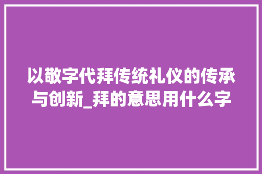 以敬字代拜传统礼仪的传承与创新_拜的意思用什么字代替呢